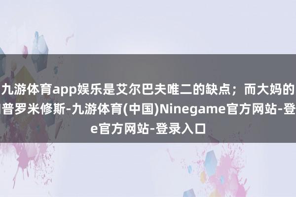 九游体育app娱乐是艾尔巴夫唯二的缺点；而大妈的宙斯和普罗米修斯-九游体育(中国)Ninegame官方网站-登录入口