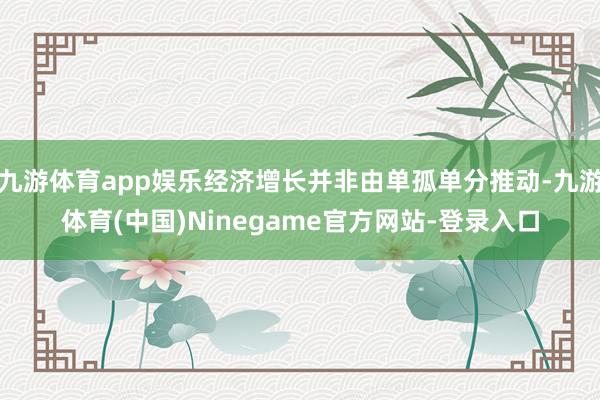 九游体育app娱乐经济增长并非由单孤单分推动-九游体育(中国)Ninegame官方网站-登录入口