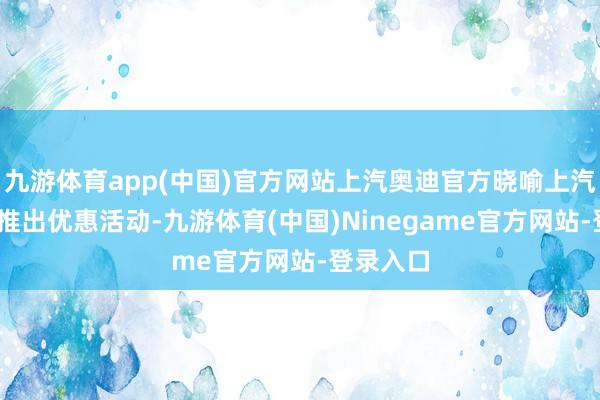 九游体育app(中国)官方网站上汽奥迪官方晓喻上汽奥迪Q6推出优惠活动-九游体育(中国)Ninegame官方网站-登录入口