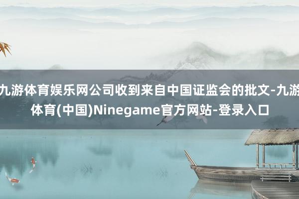 九游体育娱乐网公司收到来自中国证监会的批文-九游体育(中国)Ninegame官方网站-登录入口