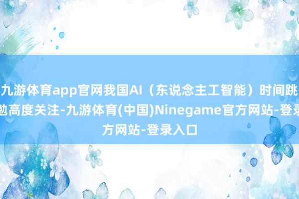 九游体育app官网我国AI（东说念主工智能）时间跳跃激勉高度关注-九游体育(中国)Ninegame官方网站-登录入口
