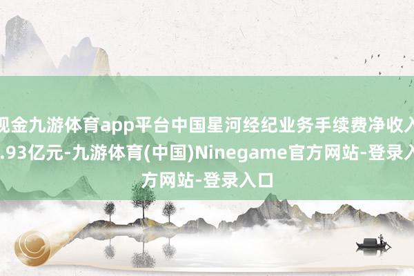 现金九游体育app平台中国星河经纪业务手续费净收入36.93亿元-九游体育(中国)Ninegame官方网站-登录入口