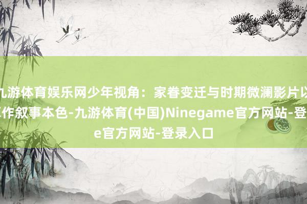 九游体育娱乐网少年视角：家眷变迁与时期微澜影片以少年算作叙事本色-九游体育(中国)Ninegame官方网站-登录入口