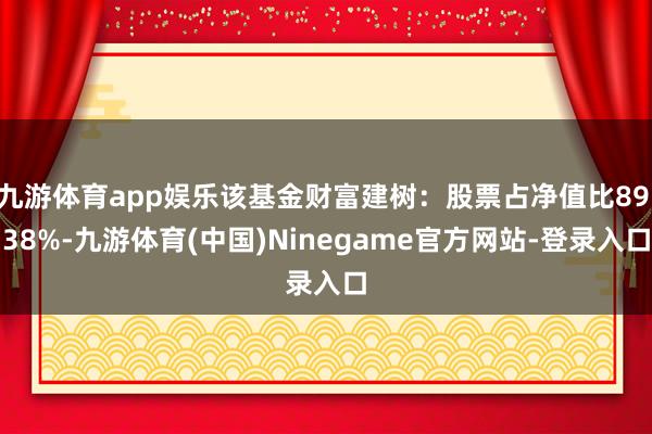 九游体育app娱乐该基金财富建树：股票占净值比89.38%-九游体育(中国)Ninegame官方网站-登录入口