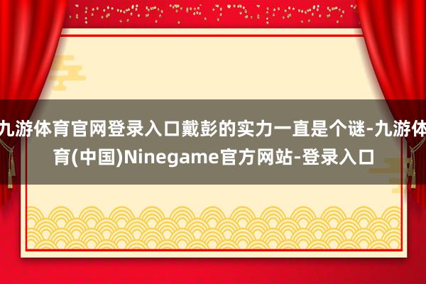 九游体育官网登录入口戴彭的实力一直是个谜-九游体育(中国)Ninegame官方网站-登录入口