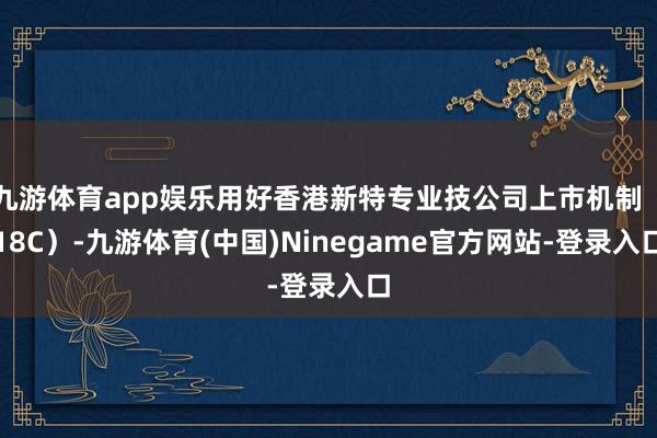 九游体育app娱乐用好香港新特专业技公司上市机制（18C）-九游体育(中国)Ninegame官方网站-登录入口