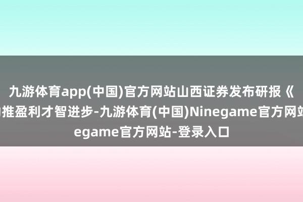 九游体育app(中国)官方网站山西证券发布研报《领域效应助推盈利才智进步-九游体育(中国)Ninegame官方网站-登录入口