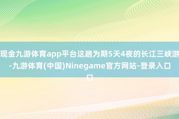 现金九游体育app平台这趟为期5天4夜的长江三峡游-九游体育(中国)Ninegame官方网站-登录入口