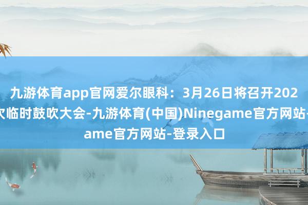 九游体育app官网爱尔眼科：3月26日将召开2025年第一次临时鼓吹大会-九游体育(中国)Ninegame官方网站-登录入口