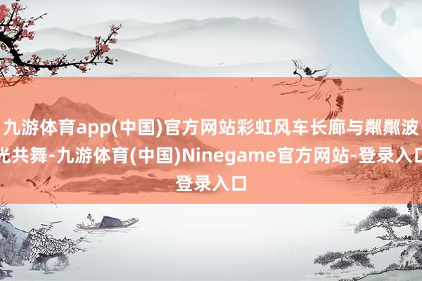 九游体育app(中国)官方网站彩虹风车长廊与粼粼波光共舞-九游体育(中国)Ninegame官方网站-登录入口