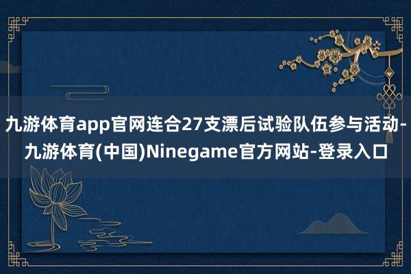九游体育app官网连合27支漂后试验队伍参与活动-九游体育(中国)Ninegame官方网站-登录入口