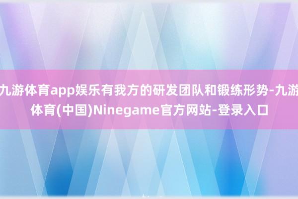 九游体育app娱乐有我方的研发团队和锻练形势-九游体育(中国)Ninegame官方网站-登录入口