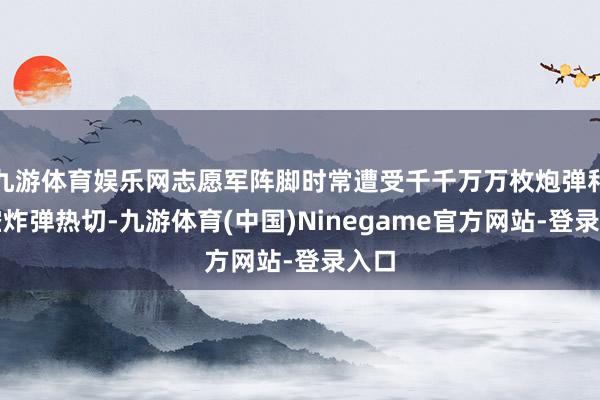 九游体育娱乐网志愿军阵脚时常遭受千千万万枚炮弹和航空炸弹热切-九游体育(中国)Ninegame官方网站-登录入口