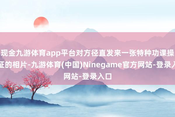 现金九游体育app平台对方径直发来一张特种功课操作证的相片-九游体育(中国)Ninegame官方网站-登录入口