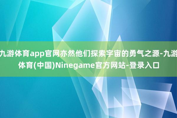 九游体育app官网亦然他们探索宇宙的勇气之源-九游体育(中国)Ninegame官方网站-登录入口