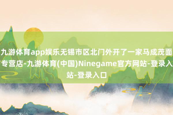 九游体育app娱乐无锡市区北门外开了一家马成茂面筋专营店-九游体育(中国)Ninegame官方网站-登录入口