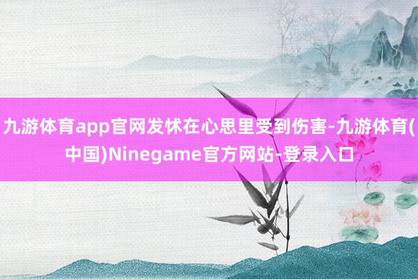 九游体育app官网发怵在心思里受到伤害-九游体育(中国)Ninegame官方网站-登录入口