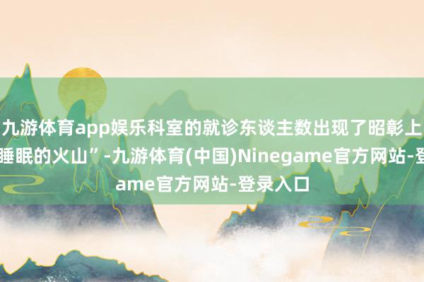 九游体育app娱乐科室的就诊东谈主数出现了昭彰上涨——“睡眠的火山”-九游体育(中国)Ninegame官方网站-登录入口