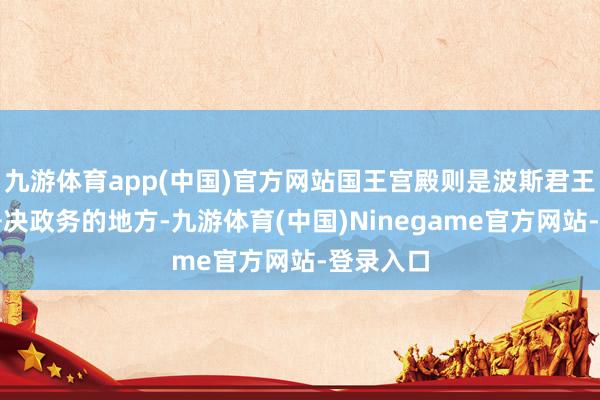 九游体育app(中国)官方网站国王宫殿则是波斯君王居住息争决政务的地方-九游体育(中国)Ninegame官方网站-登录入口