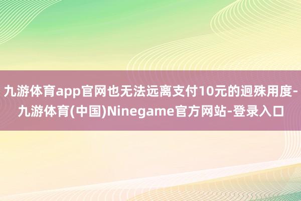 九游体育app官网也无法远离支付10元的迥殊用度-九游体育(中国)Ninegame官方网站-登录入口