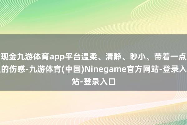 现金九游体育app平台温柔、清静、眇小、带着一点丝的伤感-九游体育(中国)Ninegame官方网站-登录入口
