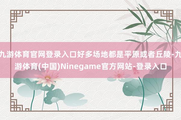九游体育官网登录入口好多场地都是平原或者丘陵-九游体育(中国)Ninegame官方网站-登录入口