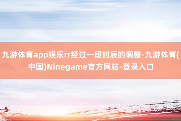 九游体育app娱乐rr经过一段时辰的调整-九游体育(中国)Ninegame官方网站-登录入口