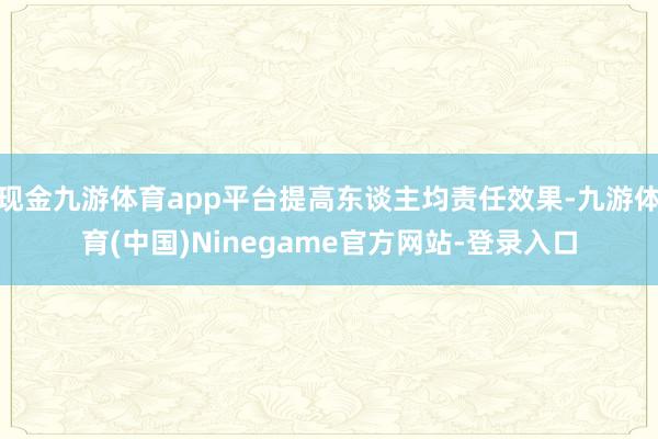 现金九游体育app平台提高东谈主均责任效果-九游体育(中国)Ninegame官方网站-登录入口