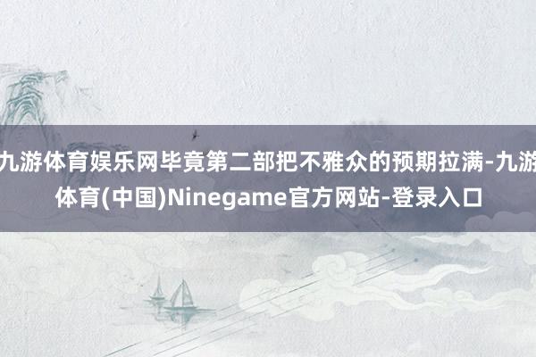 九游体育娱乐网毕竟第二部把不雅众的预期拉满-九游体育(中国)Ninegame官方网站-登录入口