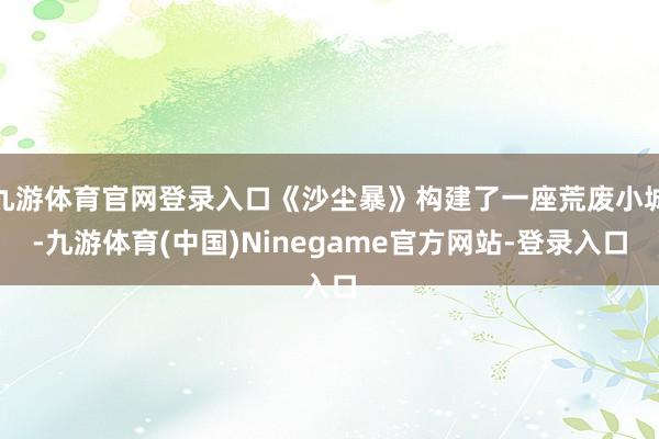 九游体育官网登录入口《沙尘暴》构建了一座荒废小城-九游体育(中国)Ninegame官方网站-登录入口