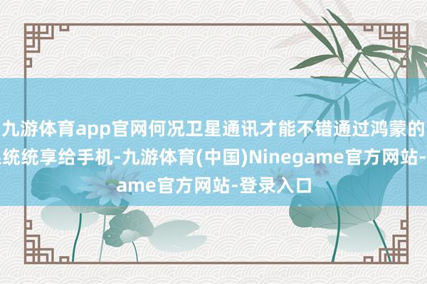 九游体育app官网何况卫星通讯才能不错通过鸿蒙的散布式系统统享给手机-九游体育(中国)Ninegame官方网站-登录入口