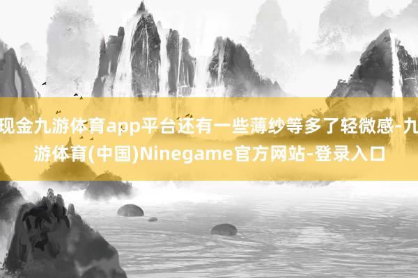 现金九游体育app平台还有一些薄纱等多了轻微感-九游体育(中国)Ninegame官方网站-登录入口