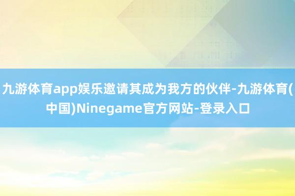 九游体育app娱乐邀请其成为我方的伙伴-九游体育(中国)Ninegame官方网站-登录入口