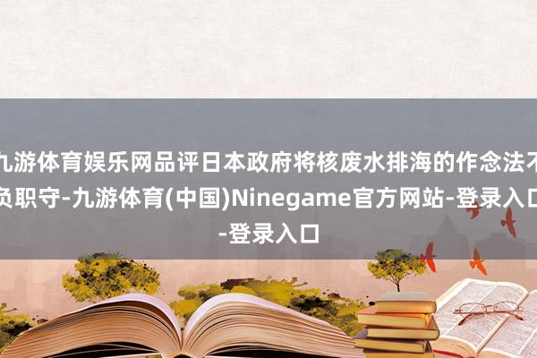 九游体育娱乐网品评日本政府将核废水排海的作念法不负职守-九游体育(中国)Ninegame官方网站-登录入口