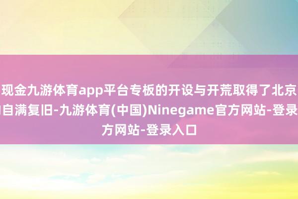 现金九游体育app平台专板的开设与开荒取得了北京市的自满复旧-九游体育(中国)Ninegame官方网站-登录入口