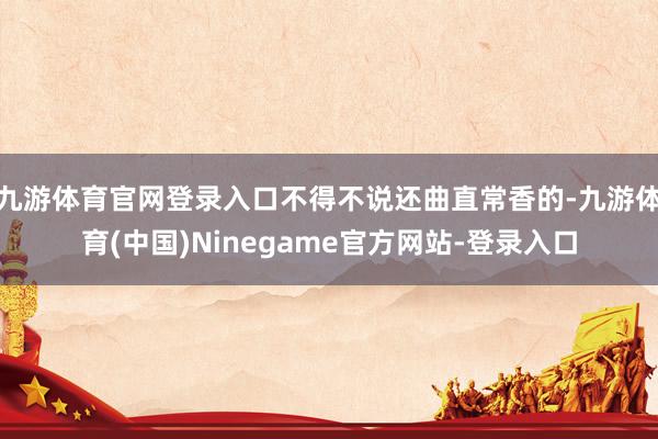 九游体育官网登录入口不得不说还曲直常香的-九游体育(中国)Ninegame官方网站-登录入口