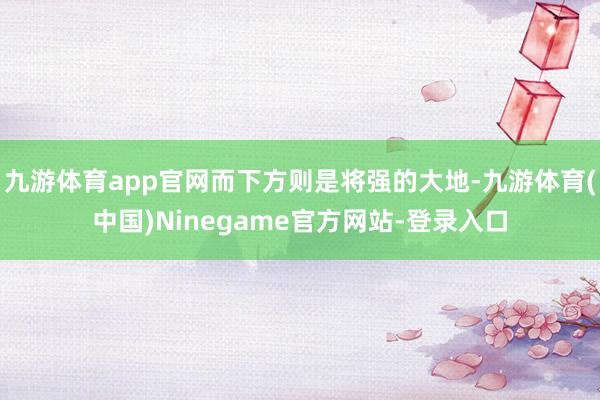 九游体育app官网而下方则是将强的大地-九游体育(中国)Ninegame官方网站-登录入口