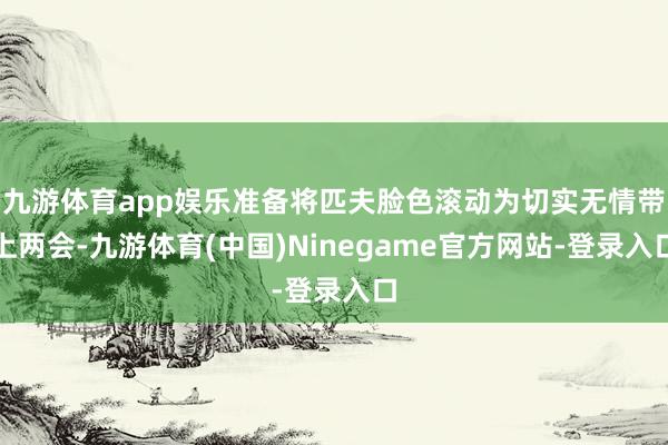 九游体育app娱乐准备将匹夫脸色滚动为切实无情带上两会-九游体育(中国)Ninegame官方网站-登录入口