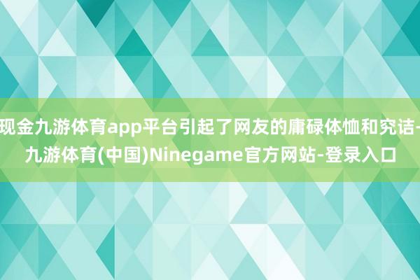 现金九游体育app平台引起了网友的庸碌体恤和究诘-九游体育(中国)Ninegame官方网站-登录入口