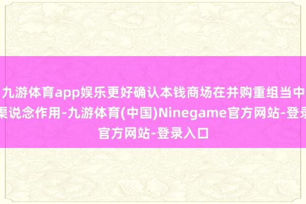 九游体育app娱乐更好确认本钱商场在并购重组当中的主渠说念作用-九游体育(中国)Ninegame官方网站-登录入口
